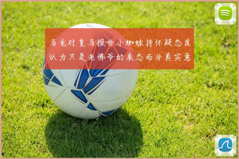 马竞对皇马报价小蜘蛛持怀疑态度认为只是老佛爷的表态而非真实意图