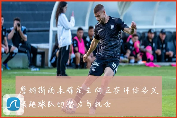 詹姆斯尚未确定去向正在评估各支领跑球队的潜力与机会